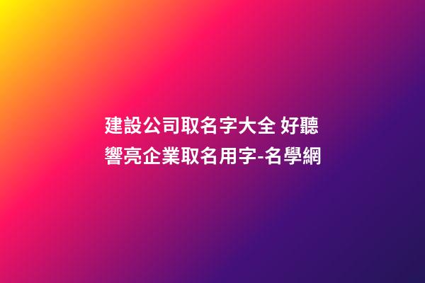 建設公司取名字大全 好聽響亮企業取名用字-名學網-第1張-公司起名-玄機派